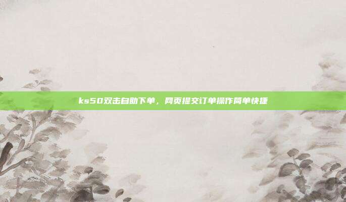 ks50双击自助下单，网页提交订单操作简单快捷