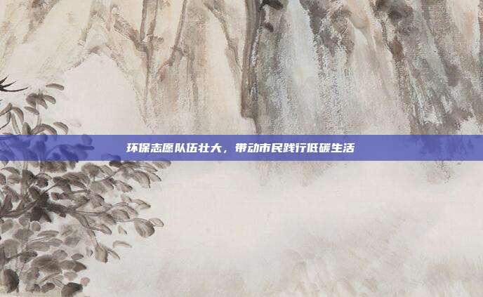 环保志愿队伍壮大，带动市民践行低碳生活