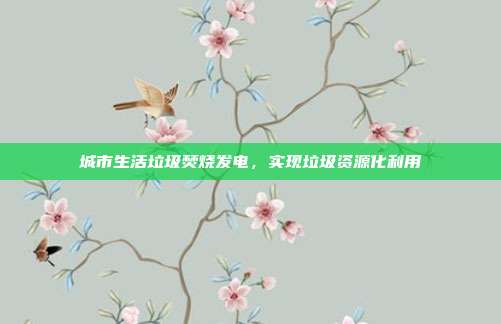 城市生活垃圾焚烧发电,实现垃圾资源化利用
