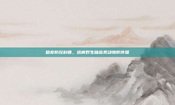 鼠疫防控科普，远离野生啮齿类动物防传播
