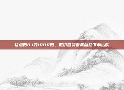 快点赞0.1元1000赞，低价百赞套餐自助下单选购