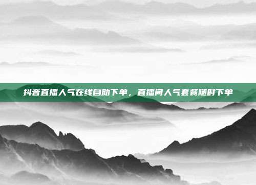 抖音直播人气在线自助下单,直播间人气套餐随时下单