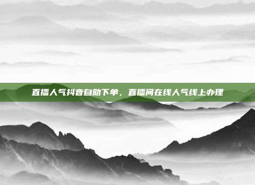 直播人气抖音自助下单,直播间在线人气线上办理