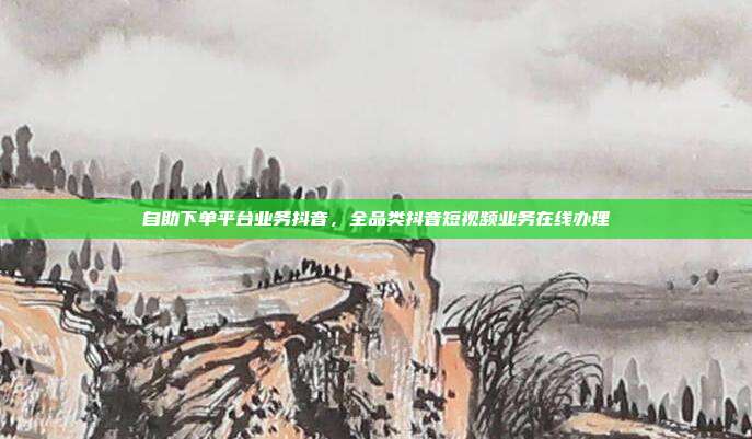 自助下单平台业务抖音,全品类抖音短视频业务在线办理