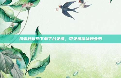 抖音秒自助下单平台免费,可免费体验秒业务