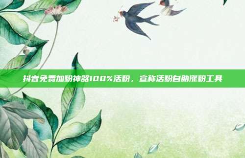 抖音免费加粉神器100%活粉,宣称活粉自助涨粉工具