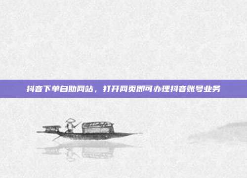抖音下单自助网站，打开网页即可办理抖音账号业务