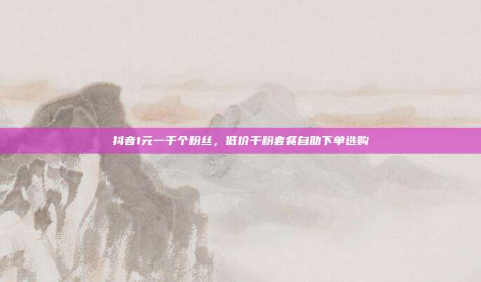 抖音1元一千个粉丝，低价千粉套餐自助下单选购