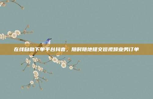 在线自助下单平台抖音,随时随地提交短视频业务订单
