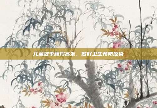儿童秋季腹泻高发,做好卫生预防感染