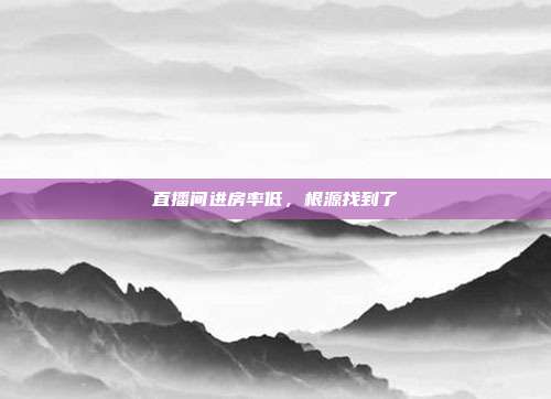 直播间进房率低,根源找到了