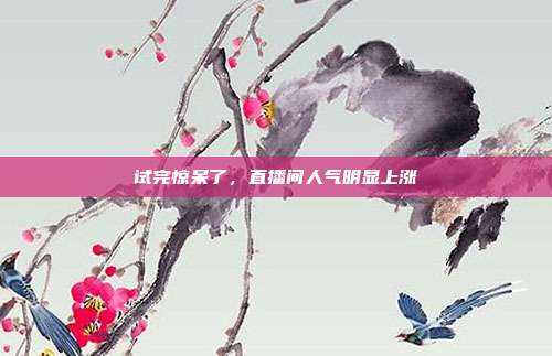 试完惊呆了，直播间人气明显上涨