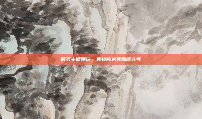很多主播踩坑,直接断送直播间人气