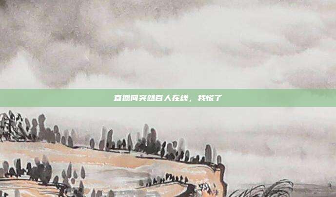 直播间突然百人在线，我慌了