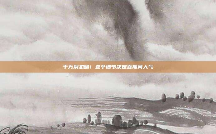 千万别忽略！这个细节决定直播间人气