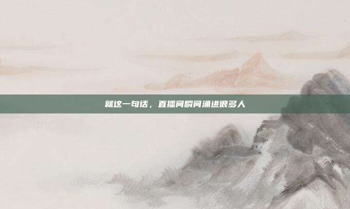 就这一句话,直播间瞬间涌进很多人