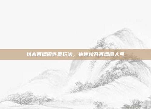 抖音直播间连麦玩法,快速拉升直播间人气