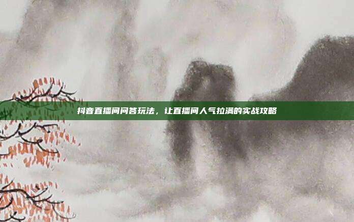 抖音直播间问答玩法,让直播间人气拉满的实战攻略