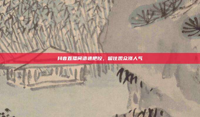 抖音直播间语速把控,留住观众涨人气