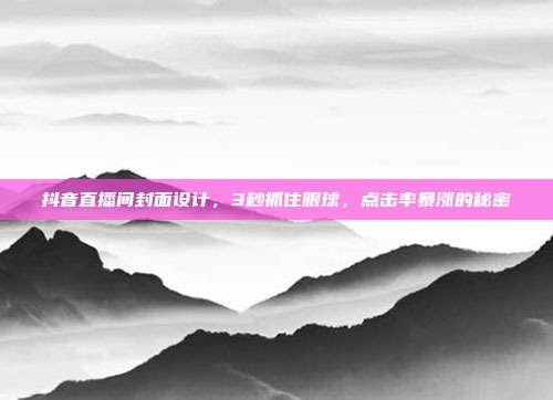 抖音直播间封面设计,3秒抓住眼球,点击率暴涨的秘密