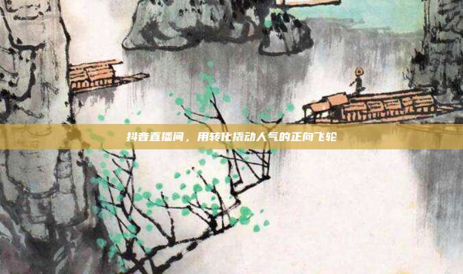 抖音直播间，用转化撬动人气的正向飞轮