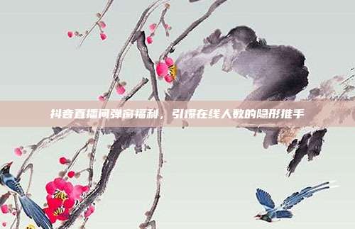 抖音直播间弹窗福利,引爆在线人数的隐形推手