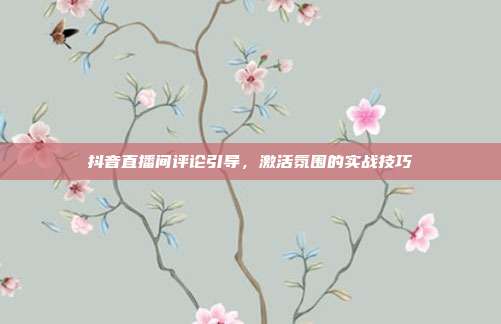 抖音直播间评论引导,激活氛围的实战技巧