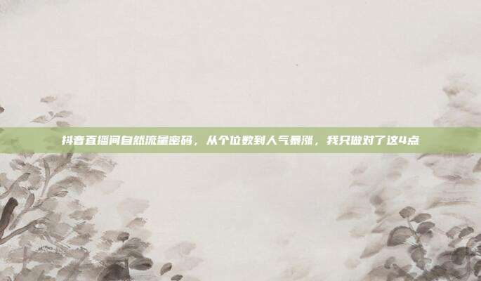 抖音直播间自然流量密码，从个位数到人气暴涨，我只做对了这4点