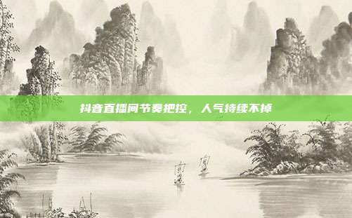 抖音直播间节奏把控,人气持续不掉