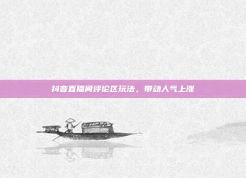 抖音直播间评论区玩法,带动人气上涨