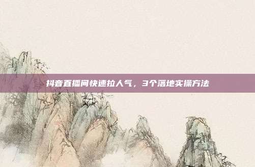 抖音直播间快速拉人气，3个落地实操方法