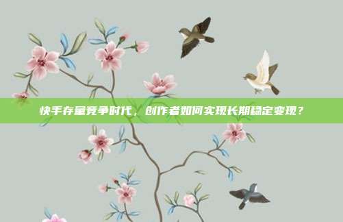 快手存量竞争时代，创作者如何实现长期稳定变现？