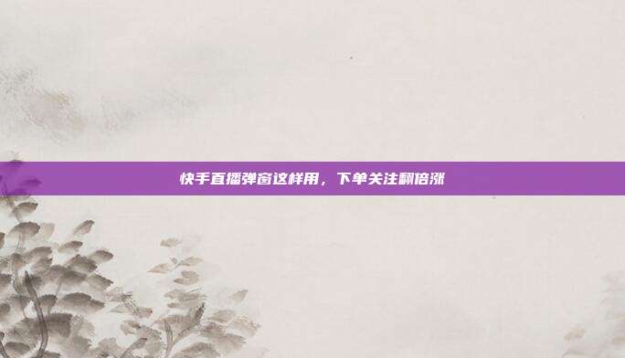 快手直播弹窗这样用,下单关注翻倍涨
