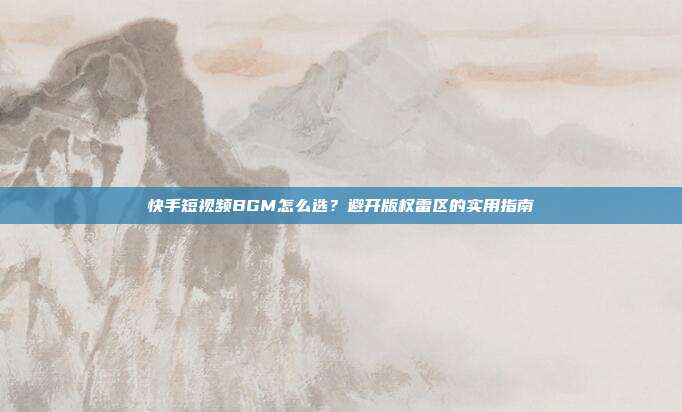 快手短视频BGM怎么选?避开版权雷区的实用指南