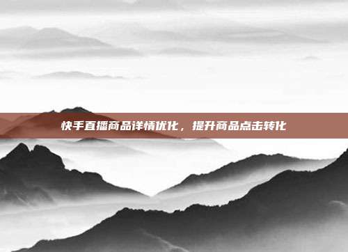 快手直播商品详情优化,提升商品点击转化