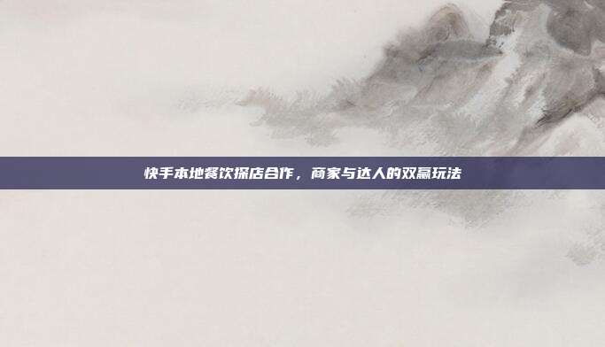 快手本地餐饮探店合作，商家与达人的双赢玩法