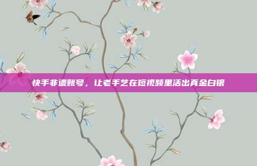 快手非遗账号，让老手艺在短视频里活出真金白银
