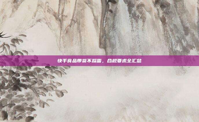 快手食品带货不踩雷,合规要求全汇总