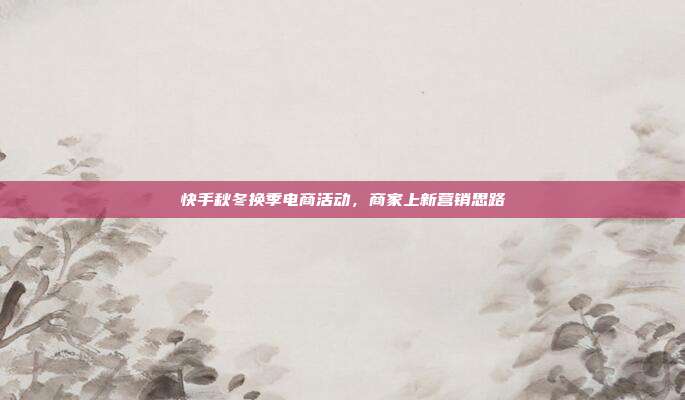 快手秋冬换季电商活动,商家上新营销思路