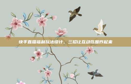 快手直播福利玩法设计，三招让互动氛围炸起来