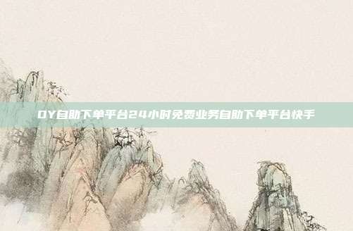 DY自助下单平台24小时免费业务自助下单平台快手