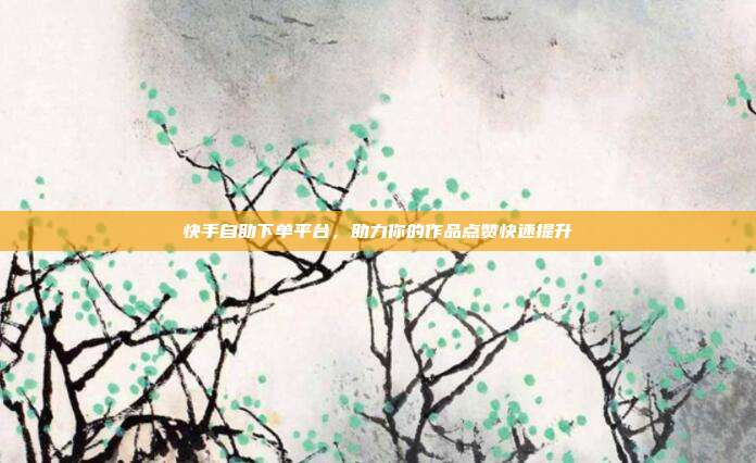 快手自助下单平台,助力你的作品点赞快速提升
