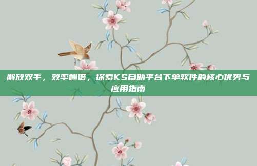 解放双手，效率翻倍，探索KS自助平台下单软件的核心优势与应用指南