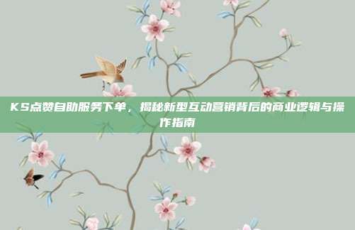 KS点赞自助服务下单，揭秘新型互动营销背后的商业逻辑与操作指南