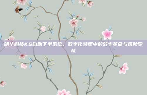 明华科技KS自助下单系统，数字化转型中的效率革命与风险隐忧