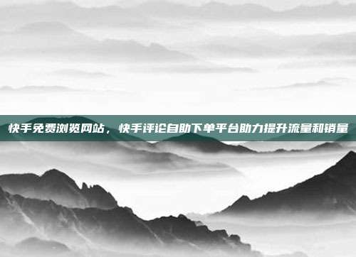 快手免费浏览网站,快手评论自助下单平台助力提升流量和销量