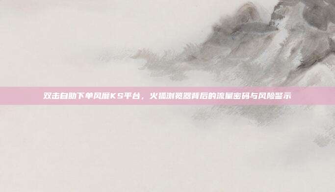 双击自助下单风靡KS平台，火狐浏览器背后的流量密码与风险警示