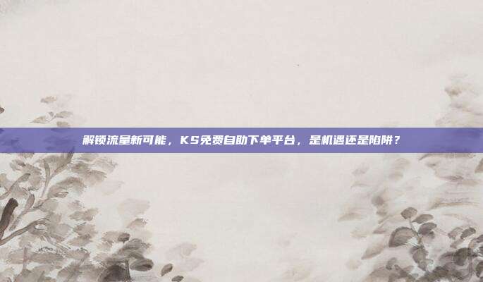 解锁流量新可能，KS免费自助下单平台，是机遇还是陷阱？