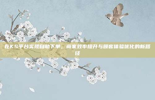 在KS平台实现自助下单，商家效率提升与顾客体验优化的新路径