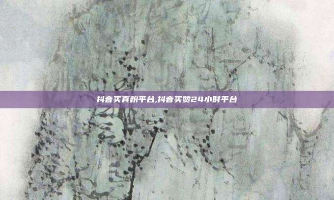 抖音买真粉平台,抖音买赞24小时平台